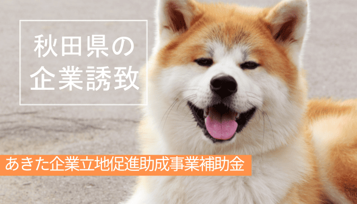 秋田県の企業誘致「あきた企業立地促進助成事業補助金」とは？補助額や条件を解説！
